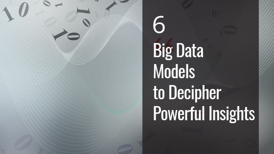 6 Big Data Models to Decipher Powerful Insights